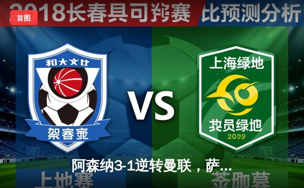 阿森纳3-1逆转曼联，萨卡传射建功，赖斯补时锁定胜局