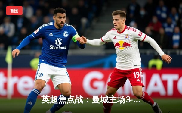 英超焦点战：曼城主场3-1逆转曼联，哈兰德双响锁定胜局