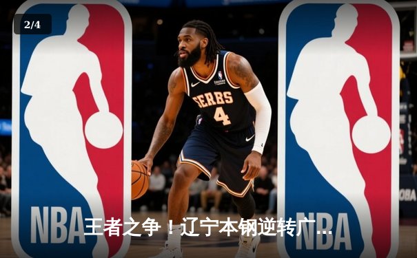 王者之争！辽宁本钢逆转广东宏远夺得CBA总决赛第四场胜利，总比分3-1领先 - 2