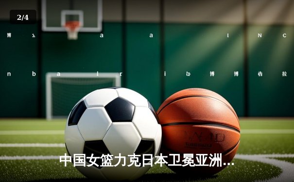 中国女篮力克日本卫冕亚洲杯，韩旭23+16统治内线 - 2