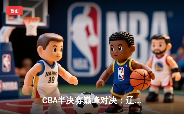 CBA半决赛巅峰对决：辽宁本钢加时险胜广东宏远，赵继伟砍下35分创生涯新高