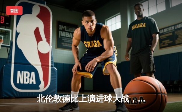 北伦敦德比上演进球大战，阿森纳3-2热刺守住榜首优势