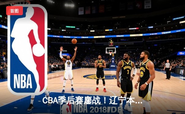 CBA季后赛鏖战！辽宁本钢加时险胜广东宏远，赵继伟砍下33分创生涯新高