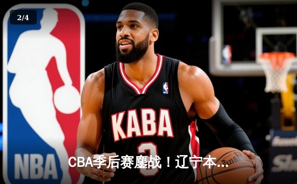 CBA季后赛鏖战！辽宁本钢加时险胜广东宏远，赵继伟砍下33分创生涯新高 - 2
