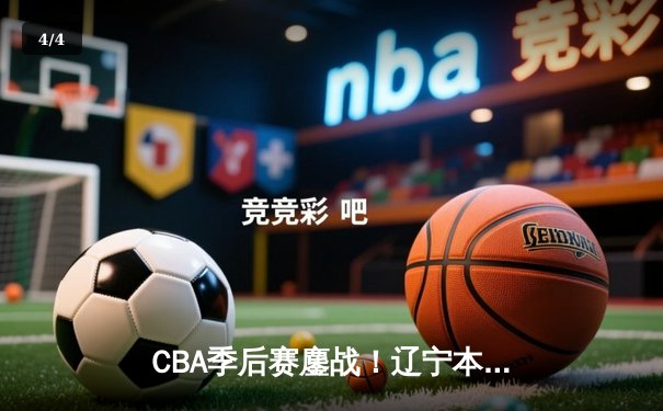 CBA季后赛鏖战！辽宁本钢加时险胜广东宏远，赵继伟砍下33分创生涯新高 - 4