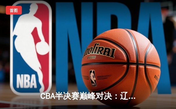 CBA半决赛巅峰对决：辽宁本钢加时险胜广东宏远，赵继伟狂砍35分创个人季后赛新高