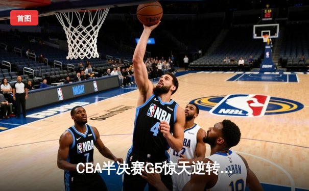 CBA半决赛G5惊天逆转：广东宏远加时险胜辽宁，胡明轩35分成关键先生
