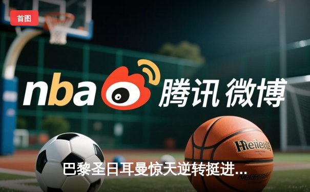 巴黎圣日耳曼惊天逆转挺进欧冠四强，姆巴佩双响导演诺坎普奇迹